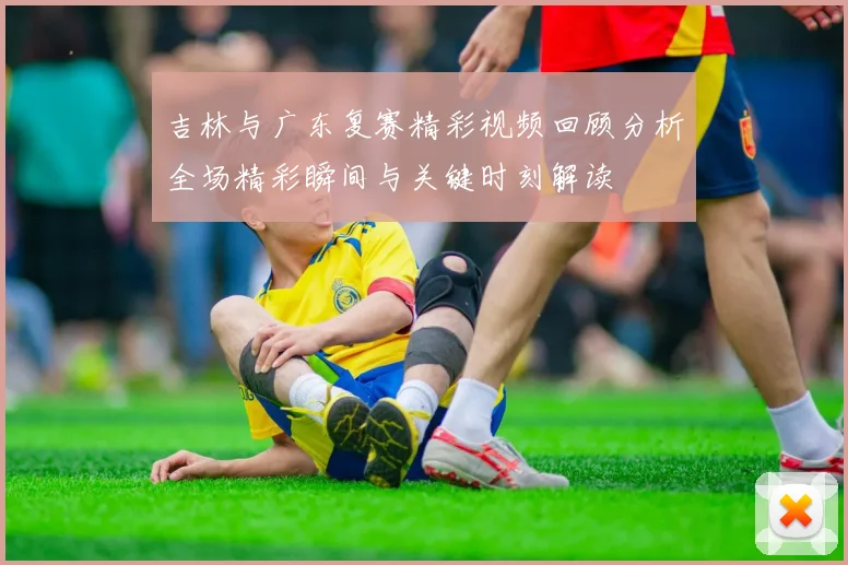 吉林与广东复赛精彩视频回顾分析全场精彩瞬间与关键时刻解读
