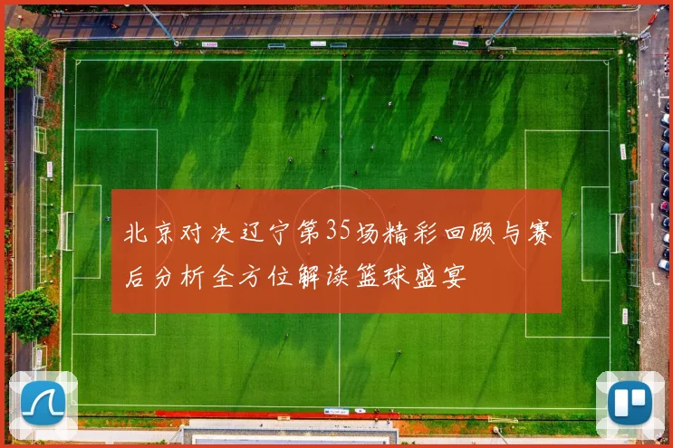 北京对决辽宁第35场精彩回顾与赛后分析全方位解读篮球盛宴