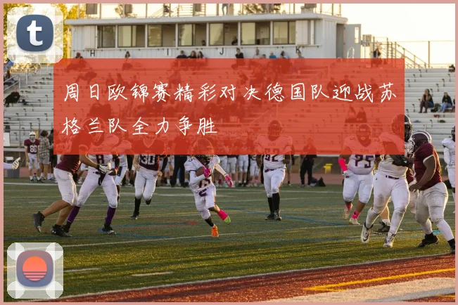 周日欧锦赛精彩对决德国队迎战苏格兰队全力争胜