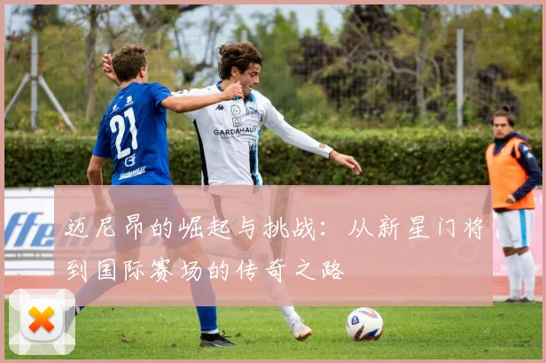 迈尼昂的崛起与挑战：从新星门将到国际赛场的传奇之路