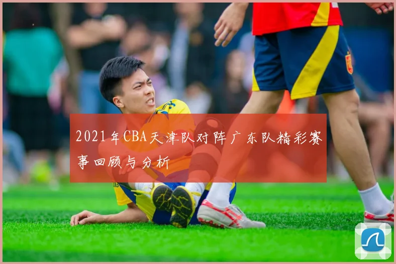 2021年CBA天津队对阵广东队精彩赛事回顾与分析