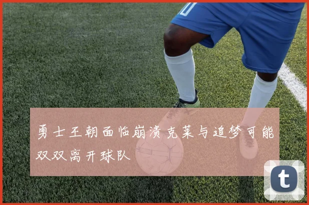 勇士王朝面临崩溃克莱与追梦可能双双离开球队