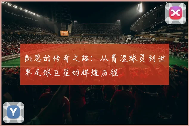 凯恩的传奇之路：从青涩球员到世界足球巨星的辉煌历程