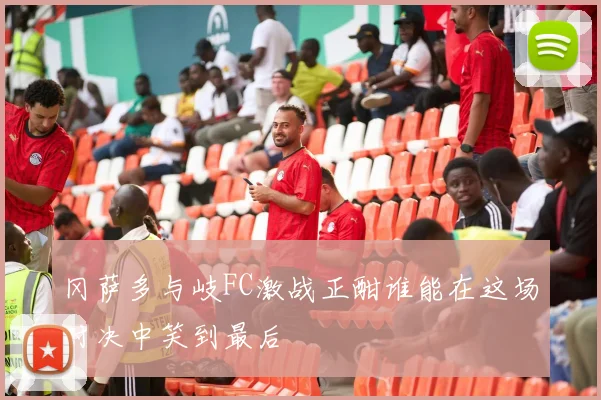 冈萨多与岐FC激战正酣谁能在这场对决中笑到最后