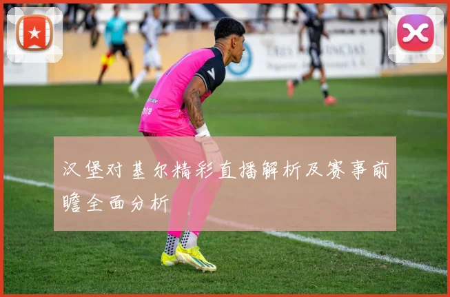 汉堡对基尔精彩直播解析及赛事前瞻全面分析